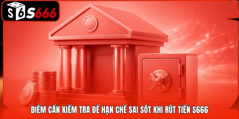 Điểm cần kiểm tra để hạn chế sai sót khi rút tiền S666