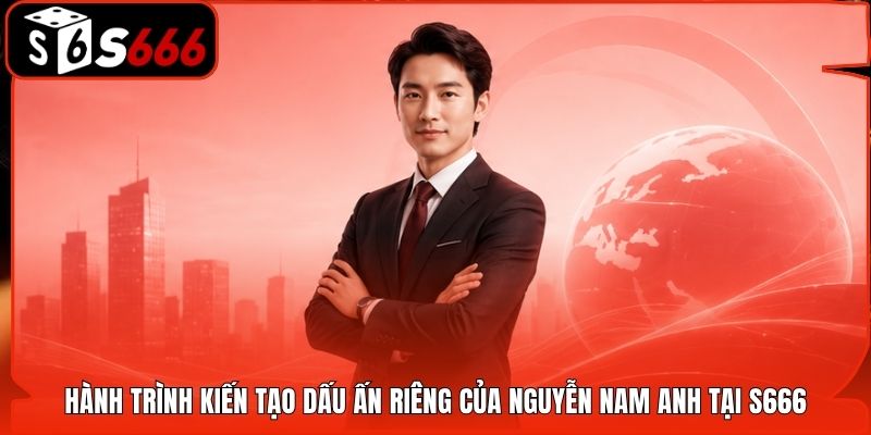 Hành trình kiến tạo dấu ấn riêng của Nguyễn Nam Anh tại S666