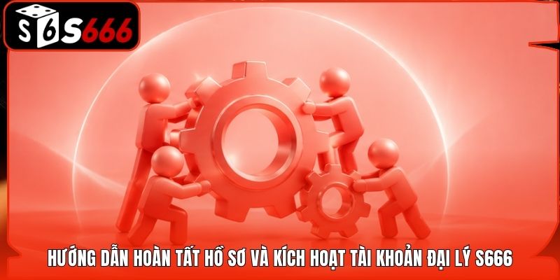 Hướng dẫn hoàn tất hồ sơ và kích hoạt tài khoản đại lý S666