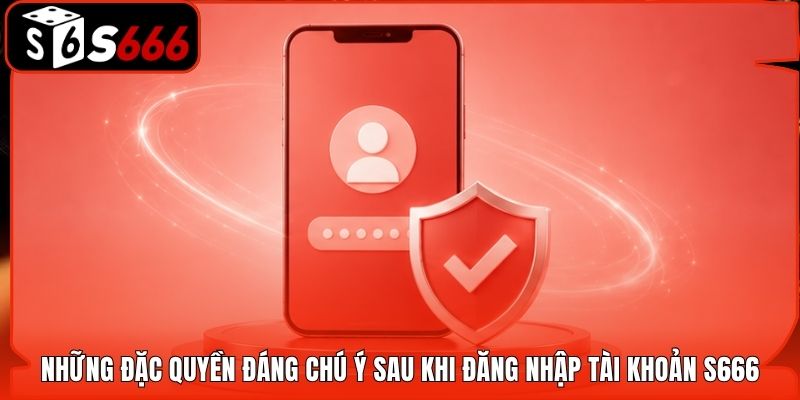 Những đặc quyền đáng chú ý sau khi đăng nhập tài khoản S666