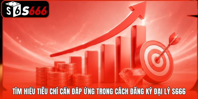 Tìm hiểu tiêu chí cần đáp ứng trong cách đăng ký đại lý S666